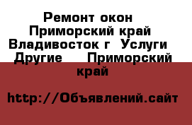 Ремонт окон - Приморский край, Владивосток г. Услуги » Другие   . Приморский край